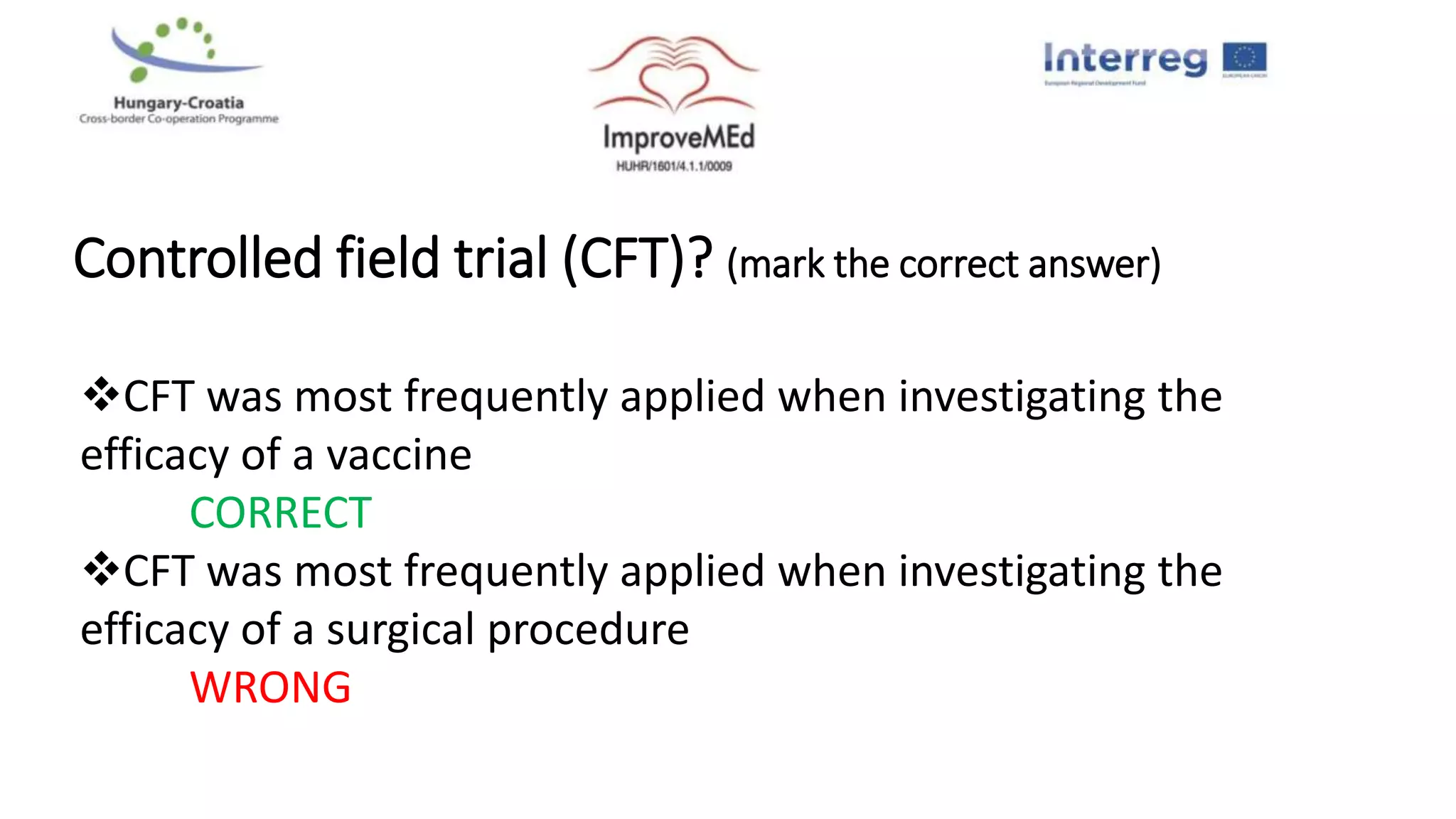 Controlled field trial (CFT)? (mark the correct answer)
CFT was most frequently applied when investigating the
efficacy of a vaccine
CORRECT
CFT was most frequently applied when investigating the
efficacy of a surgical procedure
WRONG
 