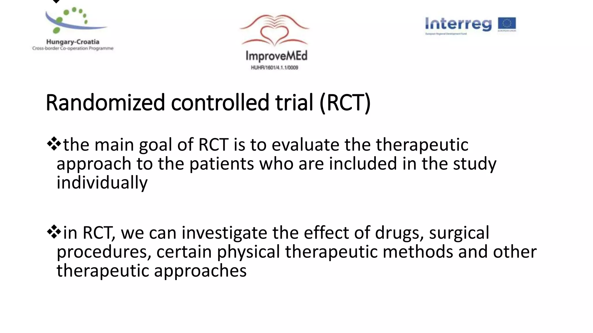 
Randomized controlled trial (RCT)
the main goal of RCT is to evaluate the therapeutic
approach to the patients who are included in the study
individually
in RCT, we can investigate the effect of drugs, surgical
procedures, certain physical therapeutic methods and other
therapeutic approaches
 