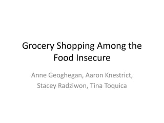 Grocery Shopping Among the
Food Insecure
Anne Geoghegan, Aaron Knestrict,
Stacey Radziwon, Tina Toquica
 