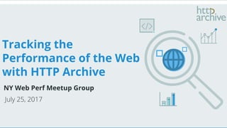 Tracking the
Performance of the Web
with HTTP Archive
NY Web Perf Meetup Group
July 25, 2017
 