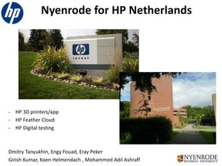 Nyenrode for HP Netherlands
- HP 3D printers/app
- HP Feather Cloud
- HP Digital testing
Dmitry Tanyukhin, Engy Fouad, Eray Peker
Girish Kumar, Koen Helmendach , Mohammed Adil Ashraff
 