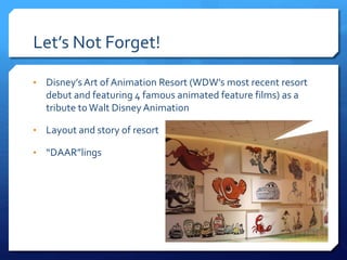Let’s Not Forget!
• Disney’s Art of Animation Resort (WDW’s most recent resort
debut and featuring 4 famous animated feature films) as a
tribute toWalt Disney Animation
• Layout and story of resort
• “DAAR”lings
 