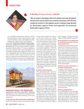 CargoConnect - May 201626
the stakeholders including the regulatory and the
facilitating agencies like airport operators, cargo
terminal operators, airlines and freight forwarders,
integrators are under one Free Zone Authority.
Meanwhile, Anand Yedery, Regional Cargo Manager–
South Asia, Middle East & Africa, Cathay Pacific
Airways focuses on the growing e-commerce and phar-
maceutical industry and says, “E-commerce and pharma
are two key segments that are growing rapidly. Use of
technology and automation in logistics will play a key
role in changing the face of the industry in the coming
years and hence will be a space to watch out for. Oil
prices are expected to stay relatively low for some time,
and thus boosting some increase in air freight volumes
in this region. However, yields are likely to fall further.”
Automotive Sector: Key Megatrends
Sushil Rathi, Chief Operating Officer, Mahindra
Logistics shares latest megatrends and opportunities
that will benefit the Indian automotive sector in the
coming years:
The Automotive Mission Plan 2016-26 (AMP 2026)
AMP is the collective vision of Government of India
and the Indian Automotive Industry
on where the vehicles, auto compo-
nents, and tractor industries should
reach over the next ten years in terms
of size, contribution to India’s devel-
opment, global footprint, technologi-
cal maturity, competitiveness, and
institutional capabilities. AMP 2026
also seeks to define the trajectory of
evolution of the automotive ecosys-
tem in India including the glide path
of specific regulations and policies
that govern research, design, technol-
ogy, testing, manufacturing, import/
export, sale, use, repair, and recycling
of automotive vehicles, components
and services. With this initiative, the
Indian automotive industry is expected
to contribute around 13 per cent to the
national GDP.
‘Make in India’ Campaign
This campaign presents a great op-
portunity for the Indian automotive
logistics sector. There will be a signifi-
cant increase in the movement of capi-
tal goods, raw materials and finished
goods. It will also create a demand for
domestic and international transpor-
tation, warehousing and distribution.
Today, the transaction costs are high
in India. The ‘Make in India’ cam-
paign will encourage usage of technol-
ogy like latest community platforms
which will enable better shipment
visibility and reduce inventory costs.
Administrative costs will go down as
the duplication of data entry will be
eliminated. Technology adoption and
infrastructure development expected
to be brought about by the ‘Make in
India’ campaign will make the Indian
logistics industry globally competitive.
Increased focus on making India
an automotive manufacturing as
well as export hub
The Indian government’s focus on mak-
ing India an automotive manufactur-
ing as well as export hub is drawing
investments and attracting the atten-
tion of automakers from around the
globe. Global MNCs are setting up new
plants and expanding existing ones to
ramp up production in anticipation of
a rise in demand, both in domestic and
export markets. A lot of established
players have also increased their focus
on the export market.
Public-private investments in
transport infrastructure
Transport connectivity within India
is still quite poor. Multiple initiatives
to strengthen the same are in the
process. However, there is a need for
coordination between transport cor-
ridors being promoted to maximise
network integration and provide a
major boost to economic activities.
The PPPs are also expected to improve
the quality of Indian automotive logis-
tics operations through better speed
and connectivity.
Entry of global players
Several global players view the Indian
automotive logistics market favourably
and have announced intentions to in-
crease their capacity of transporting
goods from/to Indian markets. Several
large global logistics companies have
entered India by the way of mergers
cover story
“We can expect a paradigm shift in the quality and scale of logistics
infrastructure due to advent of e-commerce business. GST will also
change the scenario in the logistics sector, creating a huge demand
for Multimodal Logistics Parks and especially rail-connected
Multimodal Logistics Parks.
P Alli Rani, Finance Director, CONCOR
 