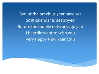 Sun of the previous year have set
2015 calendar is destroyed
Before the mobile networks go jam
I heartily want to wish you
Very Happy New Year 2016
 
