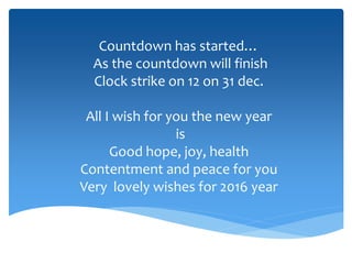 Countdown has started…
As the countdown will finish
Clock strike on 12 on 31 dec.
All I wish for you the new year
is
Good hope, joy, health
Contentment and peace for you
Very lovely wishes for 2016 year
 