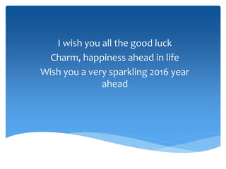 I wish you all the good luck
Charm, happiness ahead in life
Wish you a very sparkling 2016 year
ahead
 