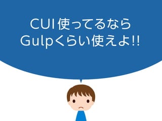 CUI 使ってるなら
Gulp くらい使えよ！！
 