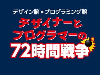 ∼ デザイン脳 × プログラミング脳 ∼
デザイナーとプログラマーの 72 時間戦争
 