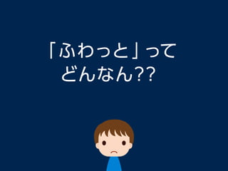 「ふわっと」って
どんなん？？
 