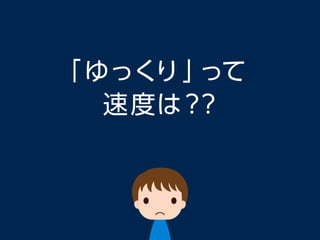 「ゆっくり」って
速度は？？
 