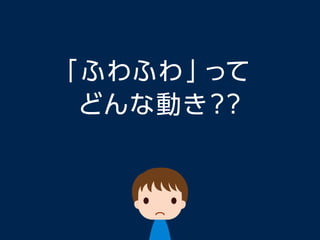 「ふわふわ」って
どんな動き？？
 