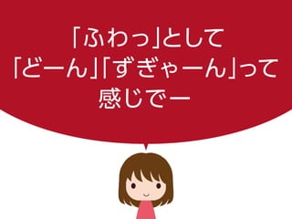 「ふわっ」として
「どーん」「ずぎゃーん」って
感じでー
 