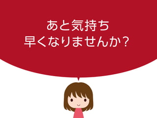 あと気持ち
早くなりませんか？
 