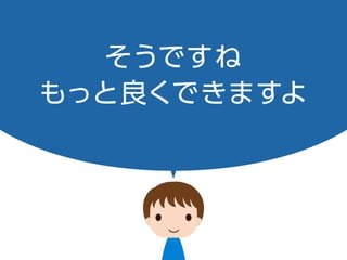 そうですね
もっと良くできますよ
 