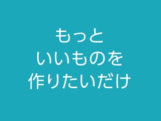 もっと
いいものを
作りたいだけ
 