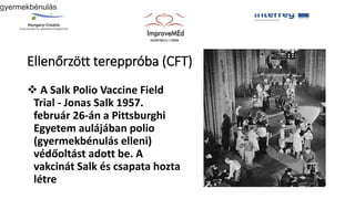 Ellenőrzött tereppróba (CFT)
 A Salk Polio Vaccine Field
Trial - Jonas Salk 1957.
február 26-án a Pittsburghi
Egyetem aulájában polio
(gyermekbénulás elleni)
védőoltást adott be. A
vakcinát Salk és csapata hozta
létre
gyermekbénulás
 