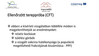 Ellenőrzött tereppróba (CFT)
 ebben a kísérleti vizsgálatban többféle módon is
megjeleníthetjük az eredményeket:
 relatív kockázat
 túlélési görbék
 a vizsgált vakcina hatékonysága (a populáció
megelőzhető frakciójának kiszámítása - PPF)
 