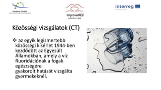 Közösségi vizsgálatok (CT)
 az egyik legismertebb
közösségi kísérlet 1944-ben
kezdődött az Egyesült
Államokban, amely a víz
fluoridációnak a fogak
egészségére
gyakorolt ​​hatását vizsgálta
gyermekeknél.
 