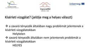 Kísérleti vizsgálat? (jelölje meg a helyes választ)
 a zavaró tényezők általában nagy problémát jelentenek a
kísérleti vizsgálatokban
Helytelen
 zavaró tényezők általában nem jelentenek problémát a
kísérleti vizsgálatokban
HELYES
 