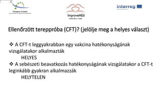 Ellenőrzött tereppróba (CFT)? (jelölje meg a helyes választ)
 A CFT-t leggyakrabban egy vakcina hatékonyságának
vizsgálatakor alkalmazták
HELYES
 A sebészeti beavatkozás hatékonyságának vizsgálatakor a CFT-t
leginkább gyakran alkalmazzák
HELYTELEN
AngolAngol
 