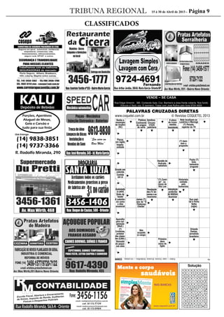 TRIBUNA REGIONAL
CLASSIFICADOS
’ “ ” • – — ” ˜ ™ š › ˜ œ š  ž Ÿ   ¡ ¢ › £ ¤ ¥ £ – › ¦ ” § ”  ¢ › ¨ ¡ © ” £ ª ¥ œ ˜ › ¥ « ˜ ¥ ” ¬ ˜ ¥ £ ¤ ¥ ­ › ® ¥ ˜ ¤ ” ¡ ¯ › ° ¬ “ £ – ›
• – œ ­ “ § ” ­ ± ¦ ” § ”  ­ › ¨ ¡ • ® ” £ ª ¥ œ ˜ › ¡ ² ˜ ” ¤ ” ˜ ­ › š ³ › ° ´ ’ “ µ £ › ¶ ¥ § › ¬ › £ ¥ · ¸   ¹ ¹ º » ·
PALAVRAS CRUZADAS DIRETAS
Solução
www.coquetel.com.br © Revistas COQUETEL 2013
saudáveis
Mente e corpo
www.coquetel.com.br
NAS BANCAS
BANCO 72
MPE
RIOCANOAS
SCORERT
VEEMENCIA
ARARAHAD
INCLUIDO
MACIAMED
OABALO
RCAANP
ODORIFERA
INALADOR
OVAGOA
SÃOATON
PASSARADA
Banha o
município
de Urubici
(SC)
(?) bem:
vem a
propósito
Haroldo de
Andrade,
radialista
Punta (?)
Este,
balneário
uruguaio
“(?) Comi-
go”, su-
cesso de
Rita Lee
Historieta
contada
pelo
humorista
Revolução
dos(?):en-
cerrouosa-
lazarismo
A substân-
cia como
o óleo
essencial
James (?),
ator de “O
Poderoso
Chefão”
Sua capi-
tal é Porto
Velho
(sigla)
Aparelho
para oxi-
genação
(Med.)
Não
ocupado
(o cargo)
Orlando
Dantas,
jornalista
brasileiro
Primeiro
deus
único do
Egito
Acariciar
Interjeição
proferida
ao telefone
Revoada
de peque-
nas aves
(?)
Cristóvão,
protetor
dos viajan-
tes (Catol.)
Placar,
em inglês
Impetu-
osidade
A placa
de cruza-
mentos
Inexistente
Grande ave
colorida
Contido
em si
Piedosa; bondosa
Circuns-
crição
judiciária
Continente
de origem
do surfe
Nele localizam-se
Londrina e Maringá
(?) Peixoto,
repórter da TV
Aveludada
(a pele)
Hiato de
“boate”
4/aton—caan.5/score.6/cravos.9/odorífera—riocanoas.
 