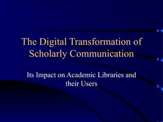 The Digital Transformation of
 Scholarly Communication

 Its Impact on Academic Libraries and
              their Users
 