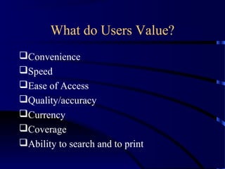 What do Users Value?
Convenience
Speed
Ease of Access
Quality/accuracy
Currency
Coverage
Ability to search and to print
 