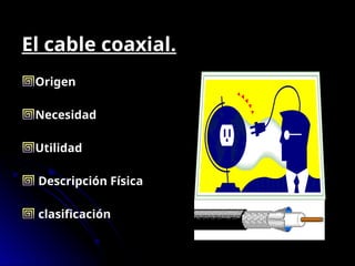 El cable coaxial.
Origen
Necesidad
Utilidad
Descripción Física
clasificación
 