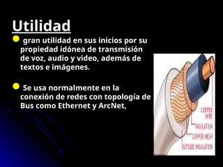 Utilidad
gran utilidad en sus inicios por su
propiedad idónea de transmisión
de voz, audio y video, además de
textos e imágenes.
Se usa normalmente en la
conexión de redes con topología de
Bus como Ethernet y ArcNet,
 