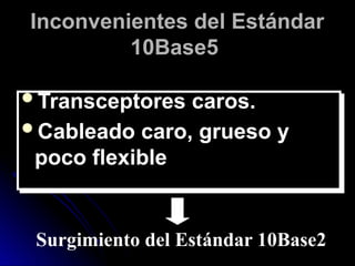 Inconvenientes del Estándar
10Base5
Transceptores caros.
Cableado caro, grueso y
poco flexible
Surgimiento del Estándar 10Base2
 