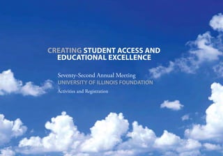 CREATING STUDENT ACCESS AND
  EDUCATIONAL EXCELLENCE

  Seventy-Second Annual Meeting
  UNIVERSITY OF ILLINOIS FOUNDATION
  Activities and Registration
 