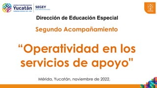 Segundo Acompañamiento
“Operatividad en los
servicios de apoyo"
Dirección de Educación Especial
Mérida, Yucatán, noviembre de 2022.
 