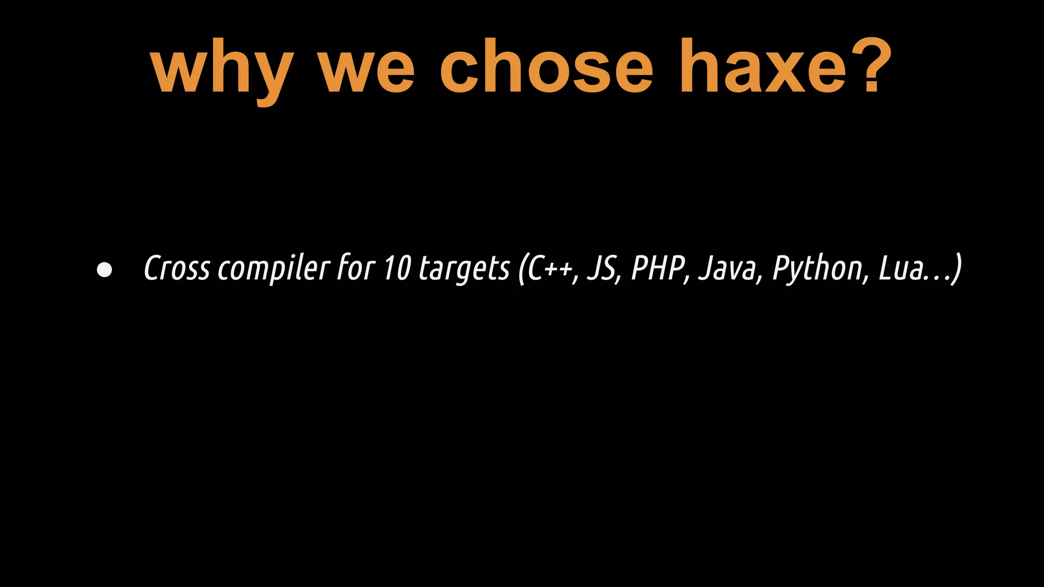 why we chose haxe?
● Cross compiler for 10 targets (C++, JS, PHP, Java, Python, Lua…)
 