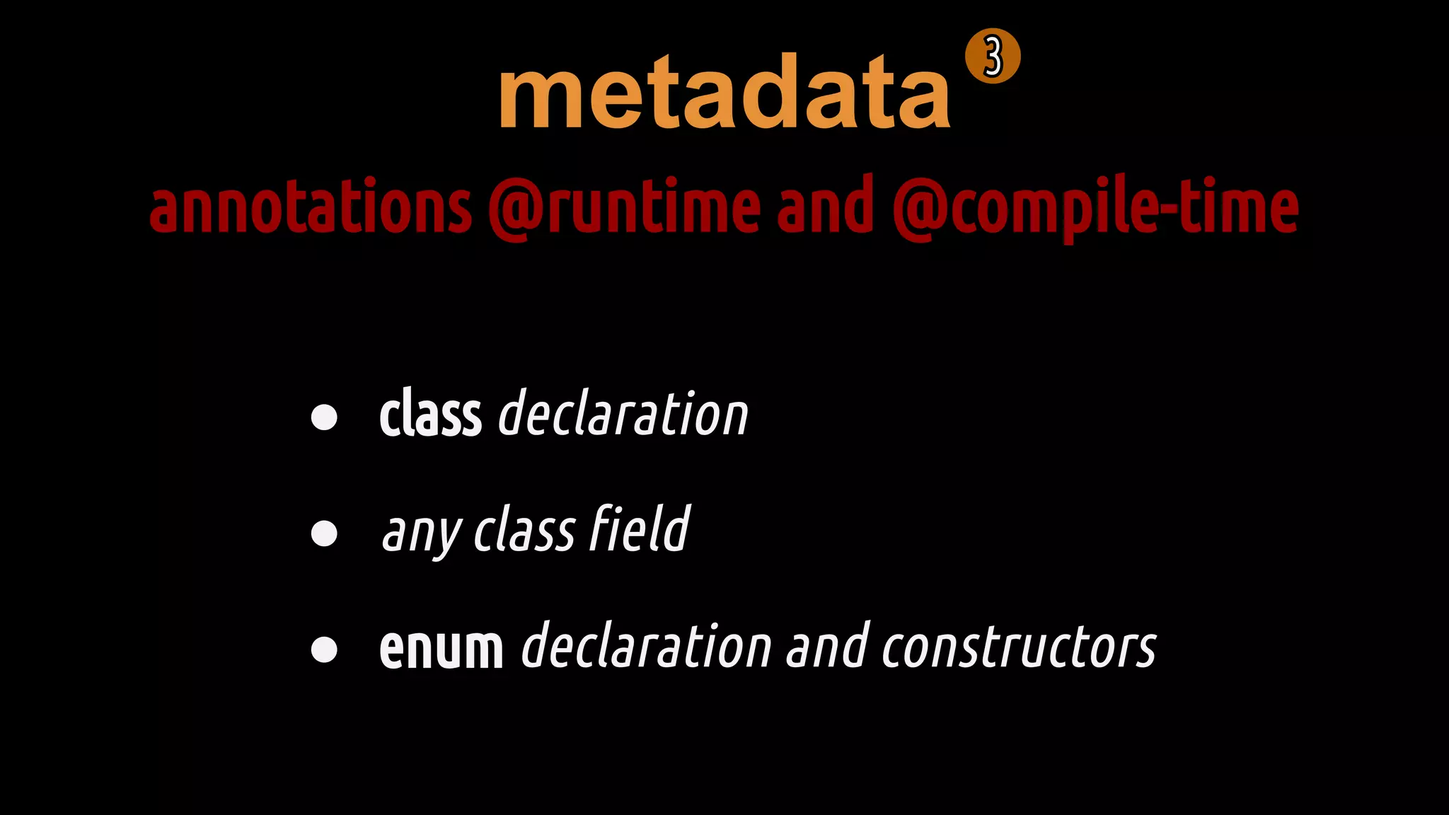metadata
annotations @runtime and @compile-time
● class declaration
● any class field
● enum declaration and constructors
 