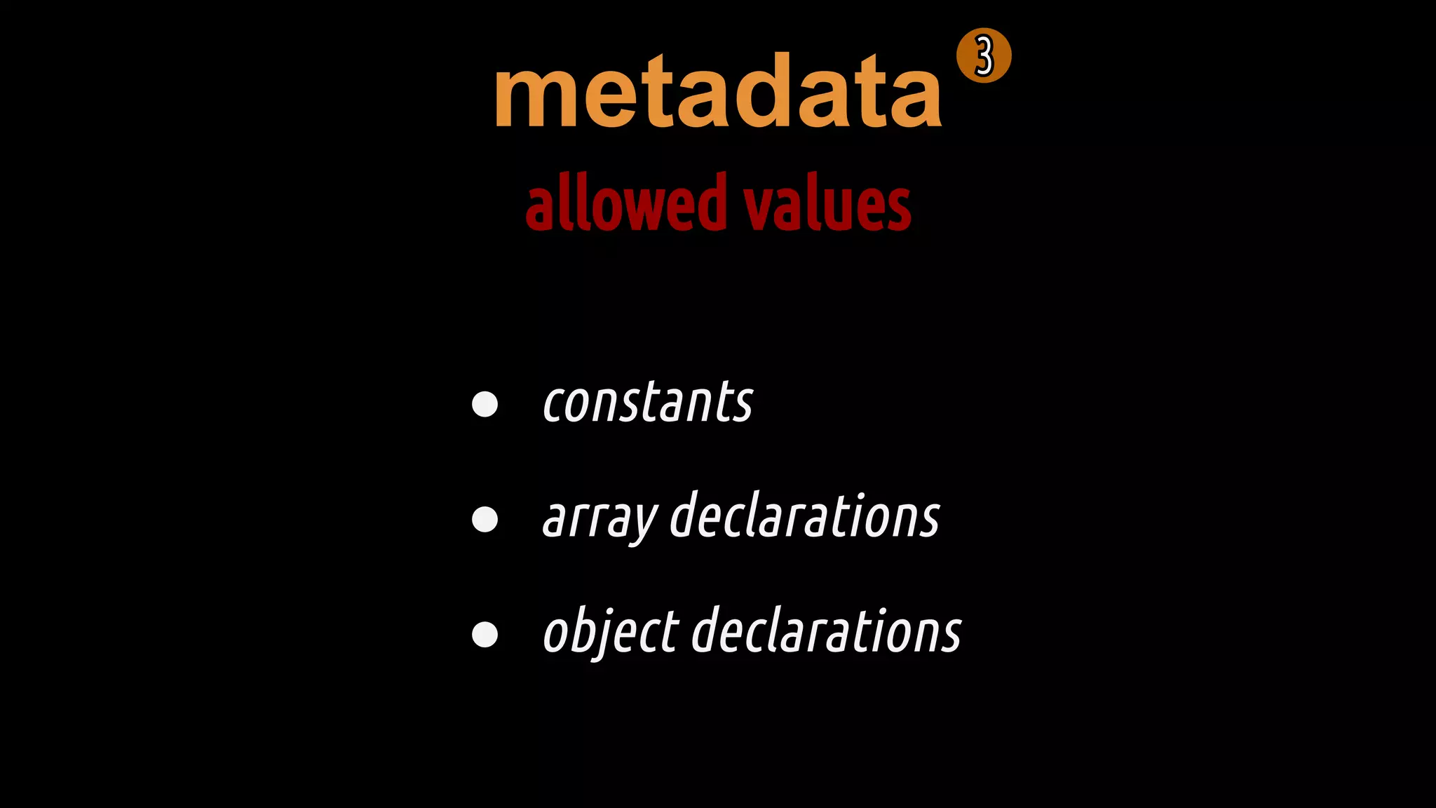metadata
allowed values
● constants
● array declarations
● object declarations
 