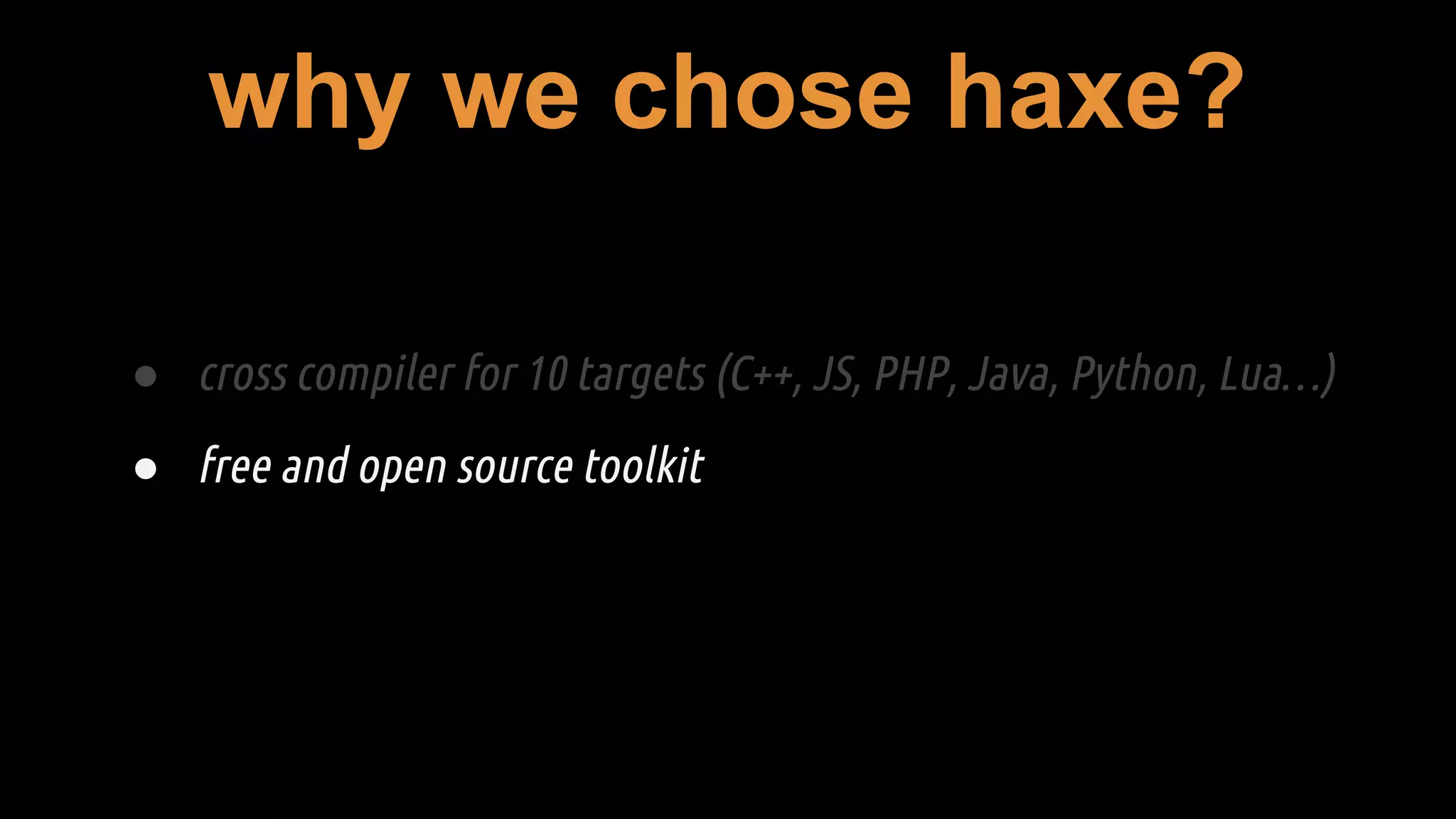 why we chose haxe?
● cross compiler for 10 targets (C++, JS, PHP, Java, Python, Lua…)
● free and open source toolkit
 