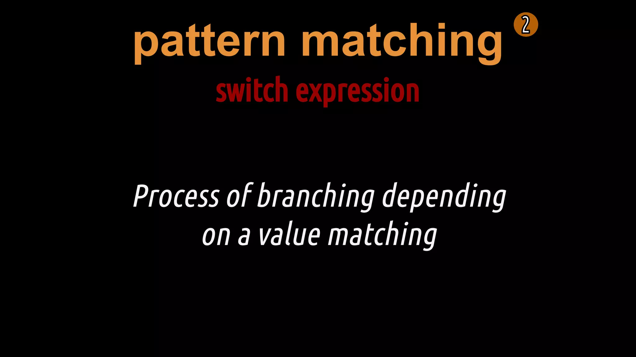 pattern matching
switch expression
Process of branching depending
on a value matching
 