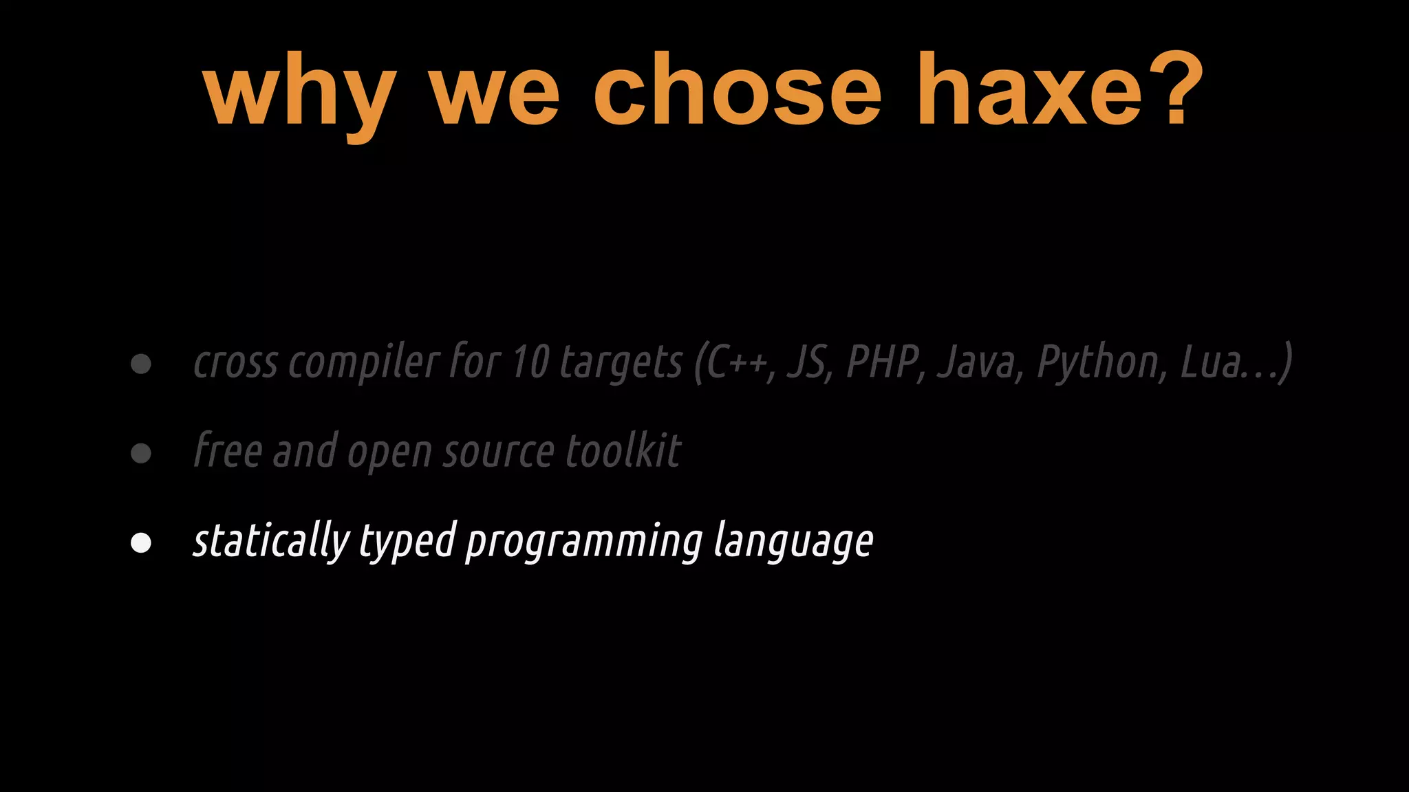 why we chose haxe?
● cross compiler for 10 targets (C++, JS, PHP, Java, Python, Lua…)
● free and open source toolkit
● statically typed programming language
 