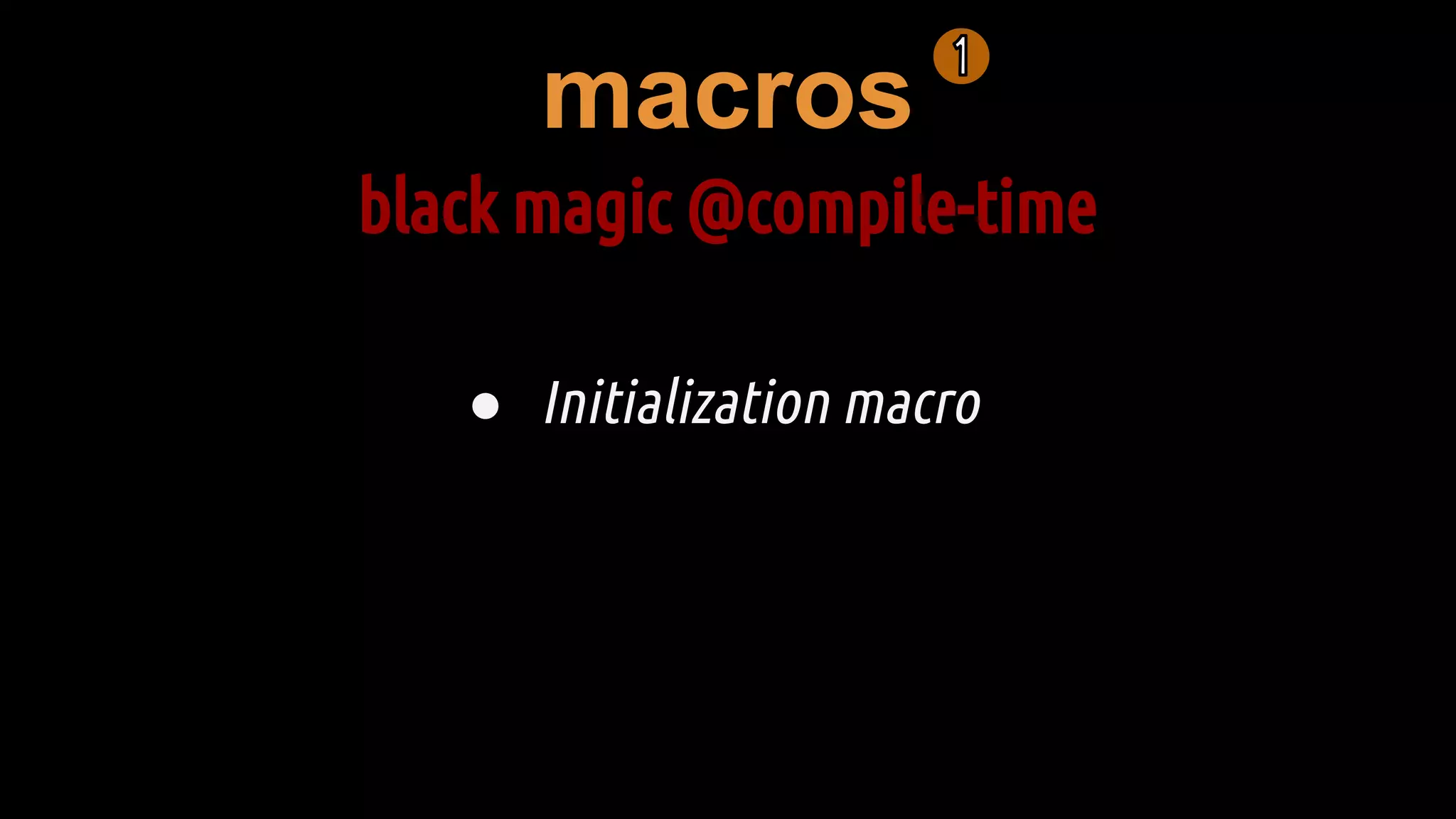 macros
black magic @compile-time
● Initialization macro
 