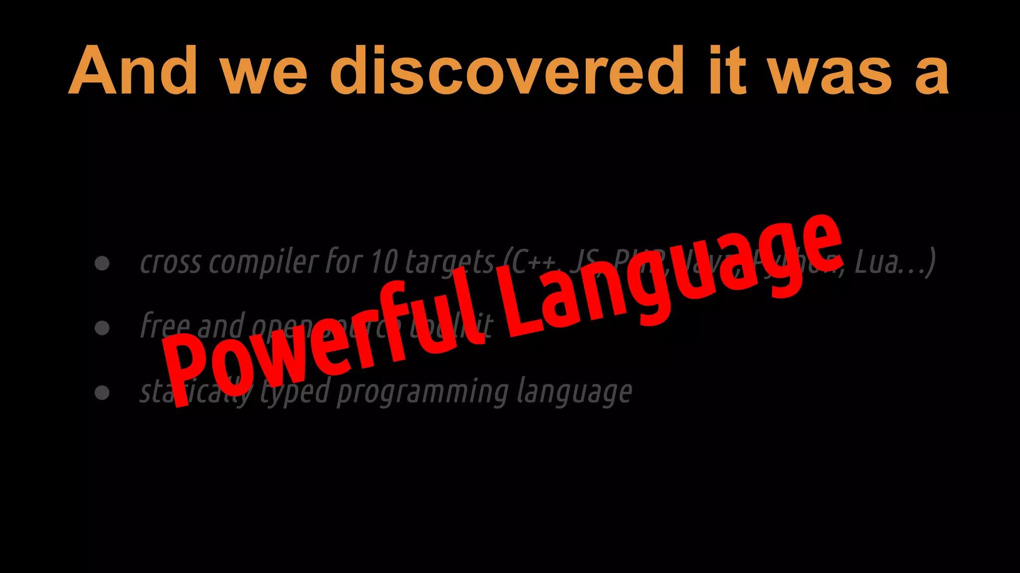 And we discovered it was a
● cross compiler for 10 targets (C++, JS, PHP, Java, Python, Lua…)
● free and open source toolkit
● statically typed programming language
 