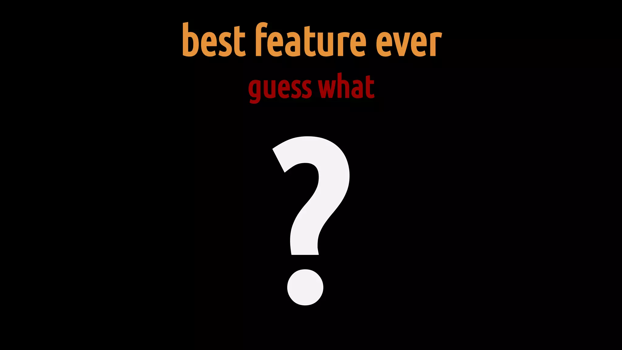 best feature ever
guess what
 