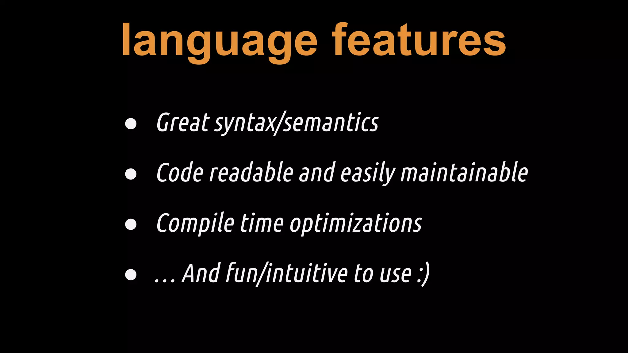 language features
● Great syntax/semantics
● Code readable and easily maintainable
● Compile time optimizations
● … And fun/intuitive to use :)
 