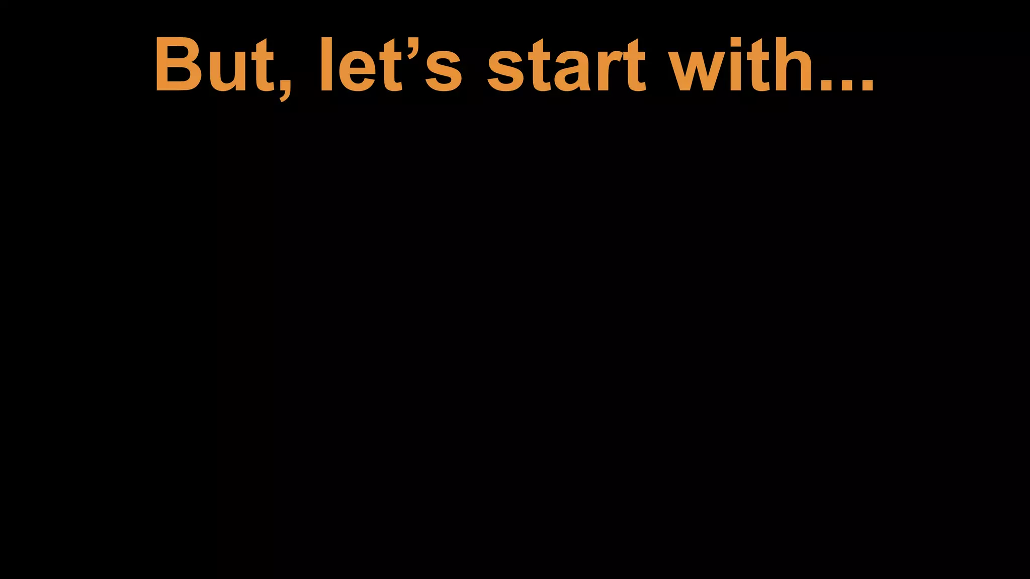 But, let’s start with...
 