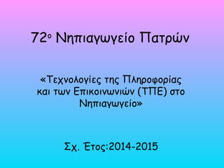 72ο
Νηπιαγωγείο Πατρών
«Τεχνολογίες της Πληροφορίας
και των Επικοινωνιών (ΤΠΕ) στο
Νηπιαγωγείο»
Σχ. Έτος:2014-2015
 