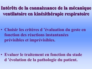 Int
Inté
érêts de la connaissance de la m
rêts de la connaissance de la mé
écanique
canique
ventilatoire en kin
ventilatoire en kiné
ésith
sithé
érapie respiratoire
rapie respiratoire
• Choisir les critères d ’évaluation du geste en
fonction des réactions instantanées
prévisibles et imprévisibles.
• Evaluer le traitement en fonction du stade
d ’évolution de la pathologie du patient.
 