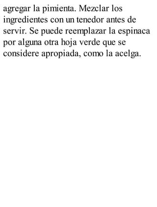 agregar la pimienta. Mezclar los
ingredientes con un tenedor antes de
servir. Se puede reemplazar la espinaca
por alguna otra hoja verde que se
considere apropiada, como la acelga.
 