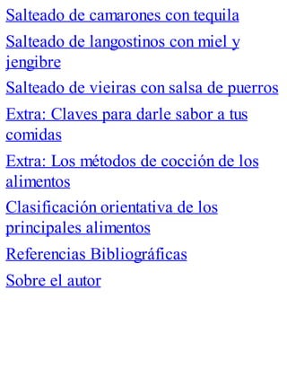 Salteado de camarones con tequila
Salteado de langostinos con miel y
jengibre
Salteado de vieiras con salsa de puerros
Extra: Claves para darle sabor a tus
comidas
Extra: Los métodos de cocción de los
alimentos
Clasificación orientativa de los
principales alimentos
Referencias Bibliográficas
Sobre el autor
 