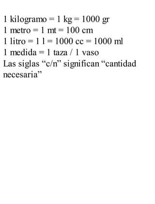 1 kilogramo = 1 kg = 1000 gr
1 metro = 1 mt = 100 cm
1 litro = 1 l = 1000 cc = 1000 ml
1 medida = 1 taza / 1 vaso
Las siglas “c/n” significan “cantidad
necesaria”
 