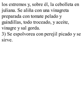 los extremos y, sobre él, la cebolleta en
juliana. Se aliña con una vinagreta
preparada con tomate pelado y
guindillas, todo troceado, y aceite,
vinagre y sal gorda.
3) Se espolvorea con perejil picado y se
sirve.
 