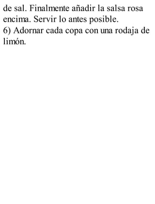 de sal. Finalmente añadir la salsa rosa
encima. Servir lo antes posible.
6) Adornar cada copa con una rodaja de
limón.
 